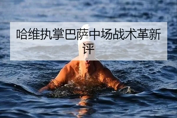 哈维执掌巴萨中场战术革新评